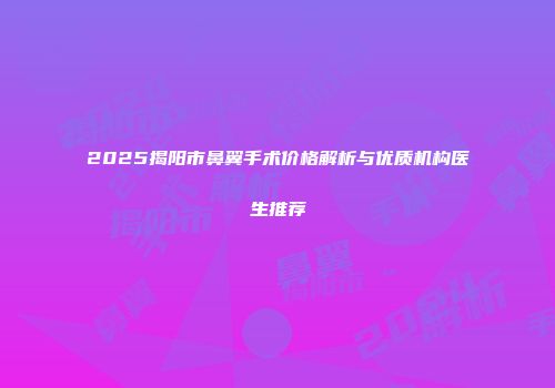 2025揭阳市鼻翼手术价格解析与优质机构医生推荐