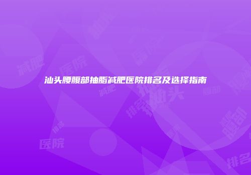 汕头腰腹部抽脂减肥医院排名及选择指南