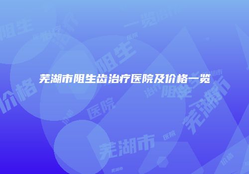 芜湖市阻生齿治疗医院及价格一览