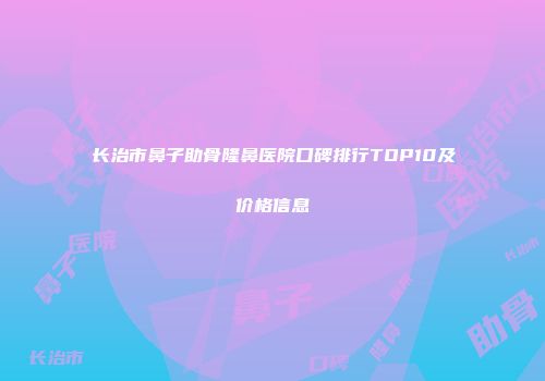 长治市鼻子助骨隆鼻医院口碑排行TOP10及价格信息