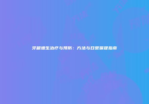 牙龈增生治疗与预防：方法与日常保健指南