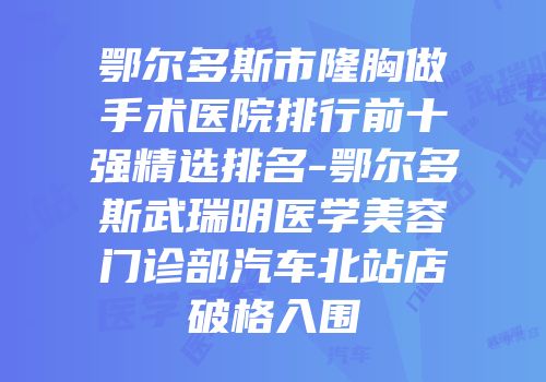 鄂尔多斯市隆胸做手术医院排行前十强精选排名-鄂尔多斯武瑞明医学美容门诊部汽车北站店破格入围