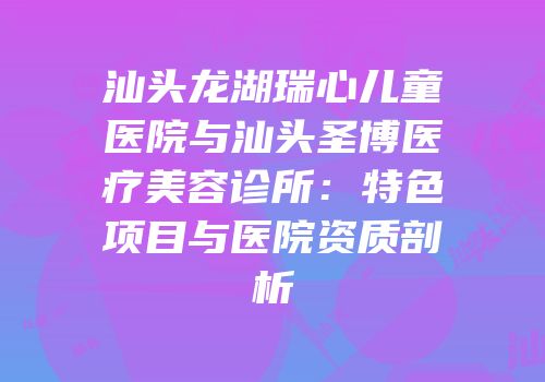 汕头龙湖瑞心儿童医院与汕头圣博医疗美容诊所：特色项目与医院资质剖析