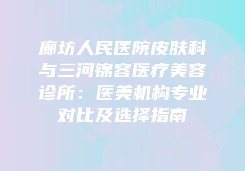 廊坊人民医院皮肤科与三河锦容医疗美容诊所：医美机构专业对比及选择指南