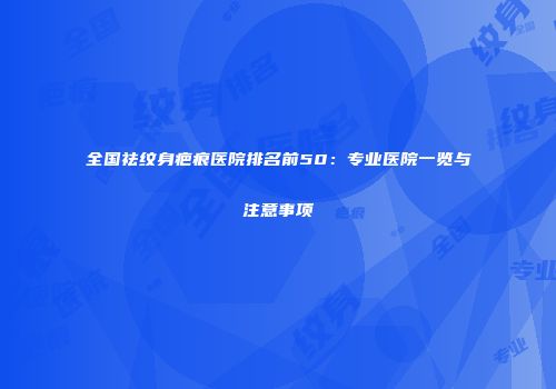 全国祛纹身疤痕医院排名前50：专业医院一览与注意事项