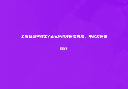 全国以色列雅定Adin种植牙医院价格、排名及医生推荐