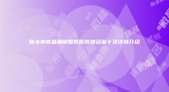 新乡市微晶磨削整形医院排名前十及详情介绍