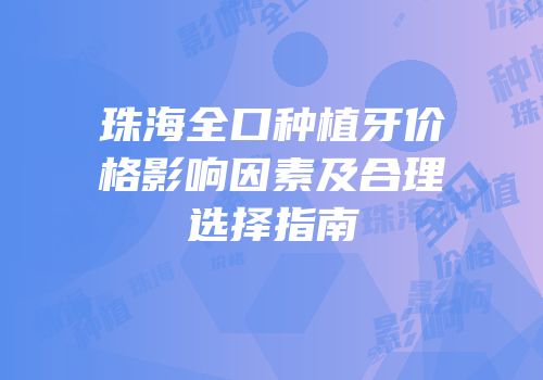 珠海全口种植牙价格影响因素及合理选择指南