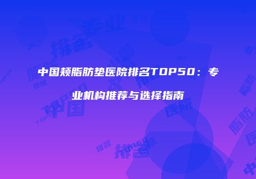 中国颊脂肪垫医院排名TOP50：专业机构推荐与选择指南
