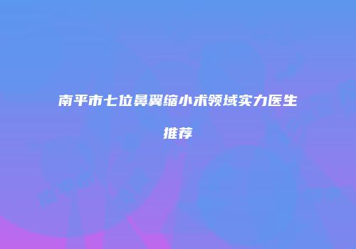 南平市七位鼻翼缩小术领域实力医生推荐