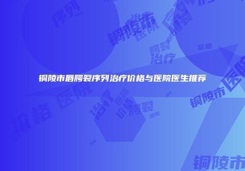 铜陵市唇腭裂序列治疗价格与医院医生推荐