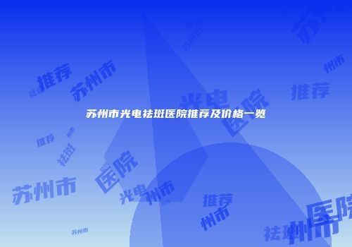 苏州市光电祛斑医院推荐及价格一览