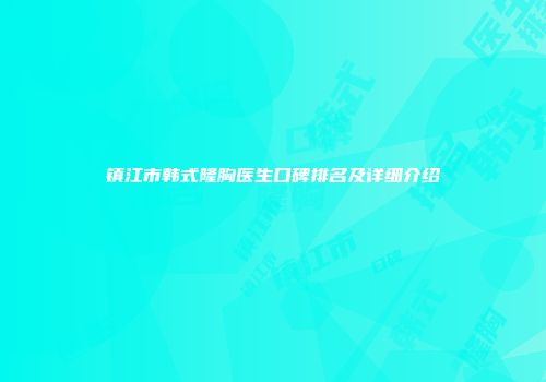 镇江市韩式隆胸医生口碑排名及详细介绍