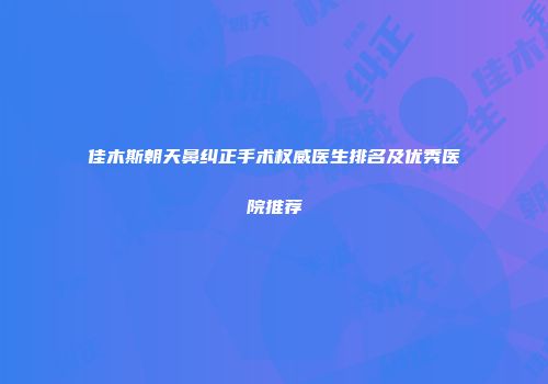 佳木斯朝天鼻纠正手术权威医生排名及优秀医院推荐