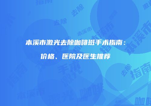 本溪市激光去除咖啡斑手术指南：价格、医院及医生推荐