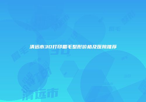 清远市3D打印眉毛整形价格及医院推荐