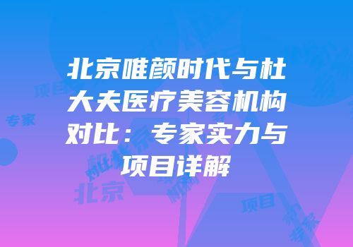 北京唯颜时代与杜大夫医疗美容机构对比：专家实力与项目详解