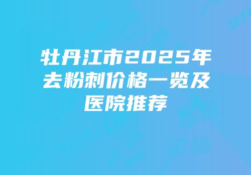 牡丹江市2025年去粉刺价格一览及医院推荐