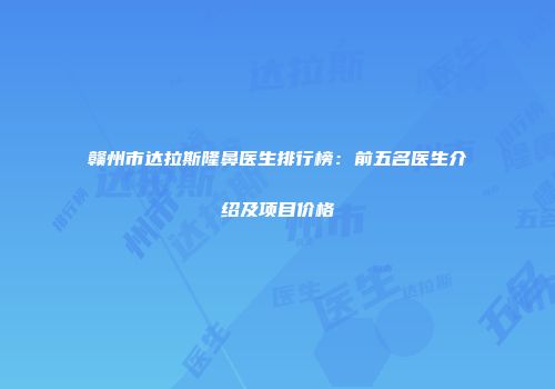 赣州市达拉斯隆鼻医生排行榜：前五名医生介绍及项目价格