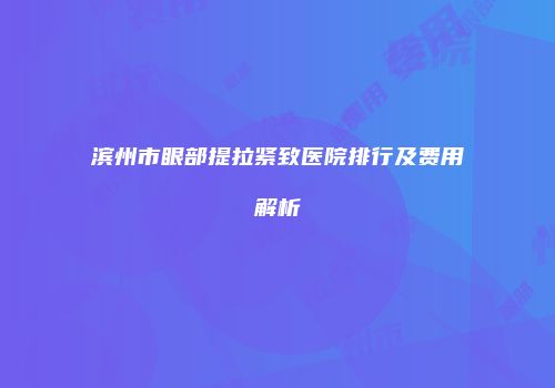 滨州市眼部提拉紧致医院排行及费用解析