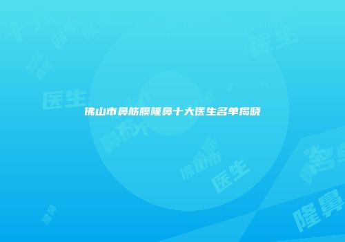 佛山市鼻筋膜隆鼻十大医生名单揭晓