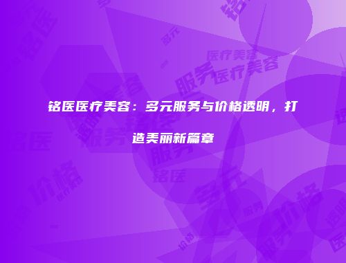 铭医医疗美容：多元服务与价格透明，打造美丽新篇章