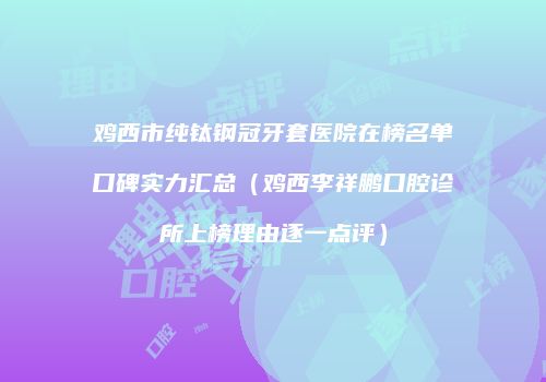 鸡西市纯钛钢冠牙套医院在榜名单口碑实力汇总（鸡西李祥鹏口腔诊所上榜理由逐一点评）