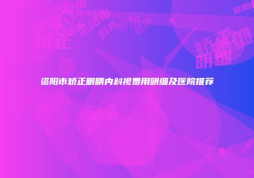 资阳市矫正眼睛内斜视费用明细及医院推荐