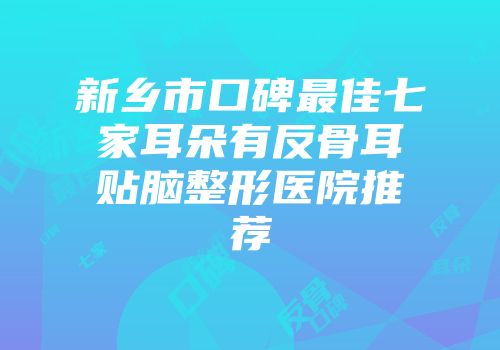 新乡市口碑最佳七家耳朵有反骨耳贴脑整形医院推荐