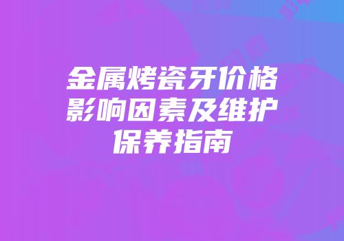 金属烤瓷牙价格影响因素及维护保养指南