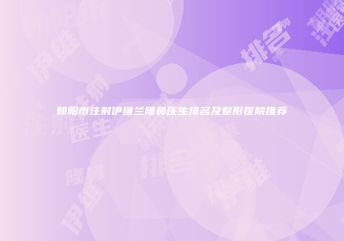朝阳市注射伊维兰隆鼻医生排名及整形医院推荐