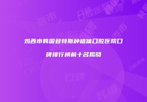 鸡西市韩国登特斯种植体口腔医院口碑排行榜前十名揭晓