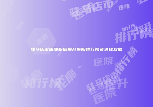 驻马店市面部轮廓提升医院排行榜及选择攻略