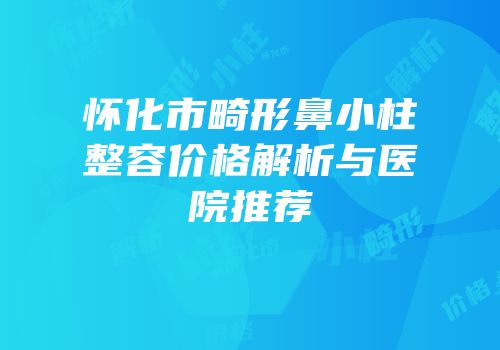 怀化市畸形鼻小柱整容价格解析与医院推荐