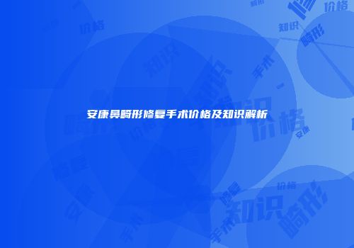 安康鼻畸形修复手术价格及知识解析