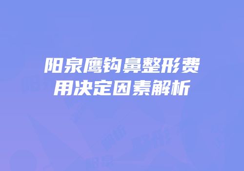 阳泉鹰钩鼻整形费用决定因素解析