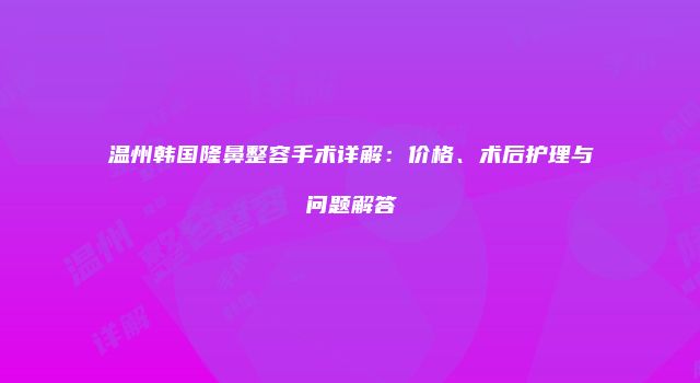 温州韩国隆鼻整容手术详解：价格、术后护理与问题解答