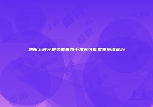 朝阳上颌牙根尖截骨术手术有可能发生后遗症吗