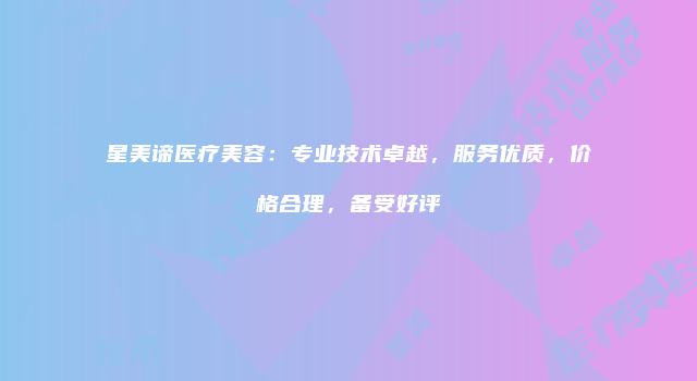 星美谛医疗美容：专业技术卓越，服务优质，价格合理，备受好评