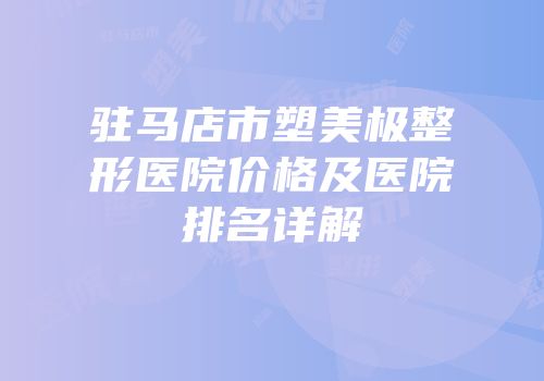 驻马店市塑美极整形医院价格及医院排名详解