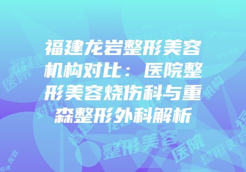 福建龙岩整形美容机构对比：医院整形美容烧伤科与重森整形外科解析