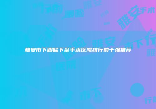 雅安市下眼睑下至手术医院排行前十强推荐