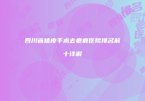 四川省植皮手术去疤痕医院排名前十详解