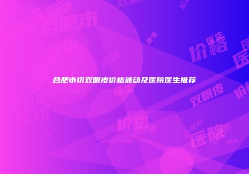 合肥市切双眼皮价格波动及医院医生推荐