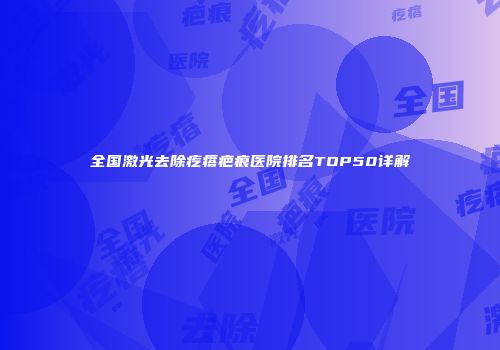 全国激光去除疙瘩疤痕医院排名TOP50详解