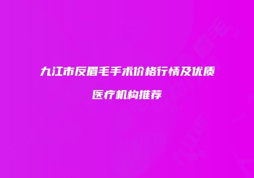 九江市反眉毛手术价格行情及优质医疗机构推荐