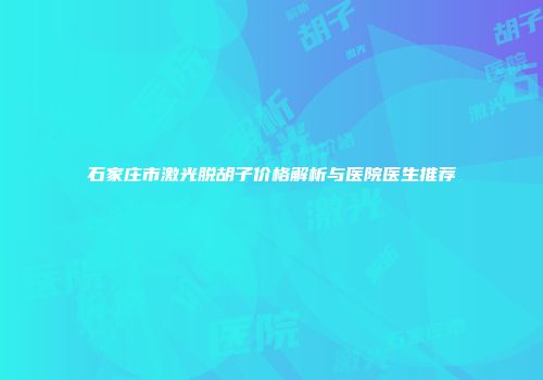 石家庄市激光脱胡子价格解析与医院医生推荐