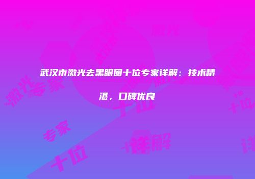 武汉市激光去黑眼圈十位专家详解：技术精湛，口碑优良
