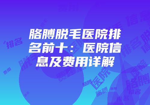 胳膊脱毛医院排名前十：医院信息及费用详解
