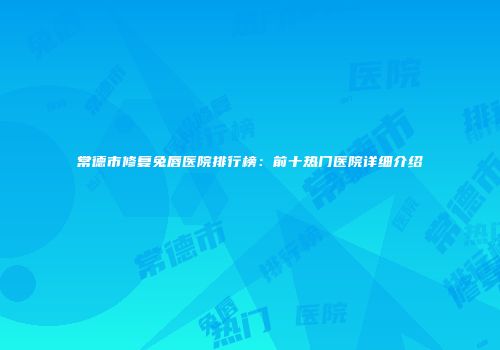 常德市修复兔唇医院排行榜：前十热门医院详细介绍